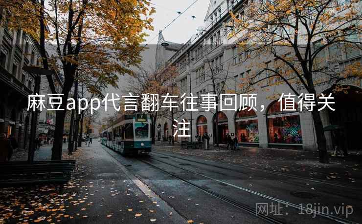 麻豆app代言翻车往事回顾,值得关注 麻豆app代言翻车往事回顾,值得关注