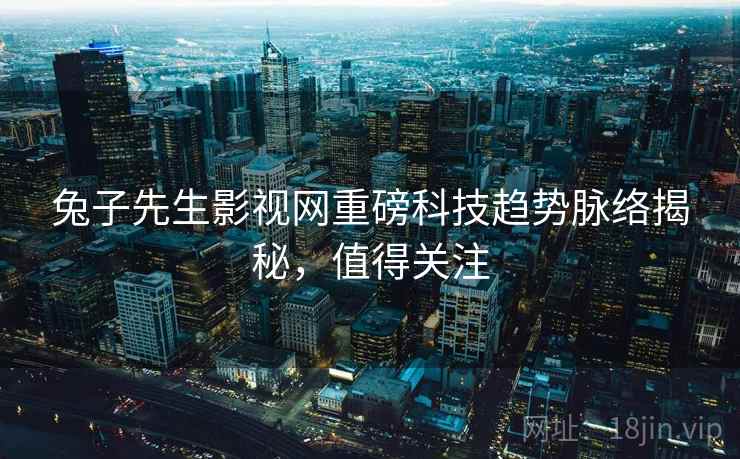 兔子先生影视网重磅科技趋势脉络揭秘,值得关注 兔子先生影视网重磅科技趋势脉络揭秘,值得关注