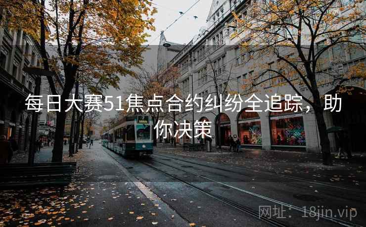 每日大赛51焦点合约纠纷全追踪，助你决策