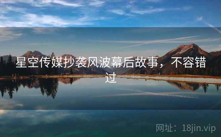 星空传媒抄袭风波幕后故事，不容错过