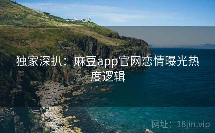 独家深扒:麻豆app官网恋情曝光热度逻辑 独家深扒:麻豆app官网恋情曝光热度逻辑