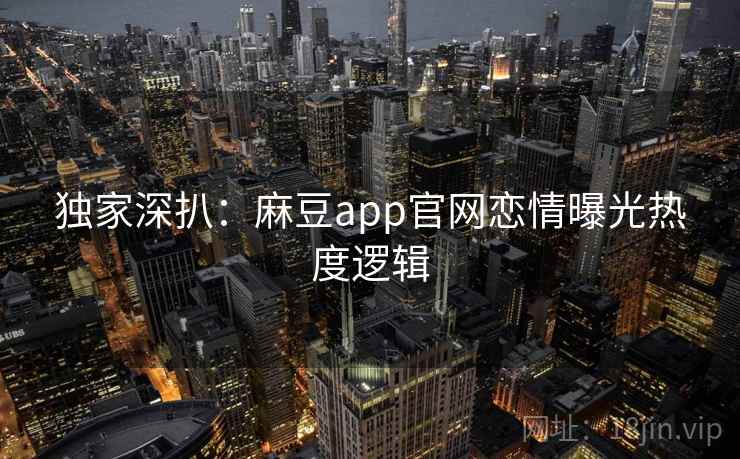 独家深扒:麻豆app官网恋情曝光热度逻辑 独家深扒:麻豆app官网恋情曝光热度逻辑