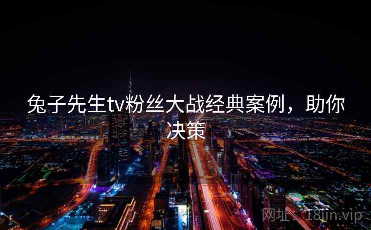 兔子先生tv粉丝大战经典案例,助你决策 兔子先生tv粉丝大战经典案例,助你决策