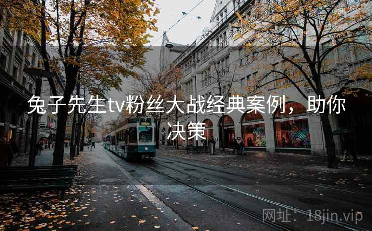 兔子先生tv粉丝大战经典案例,助你决策 兔子先生tv粉丝大战经典案例,助你决策