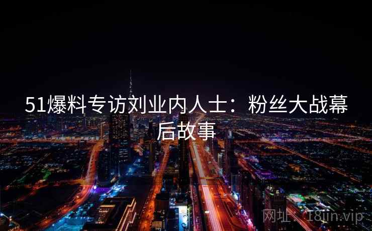 51爆料专访刘业内人士:粉丝大战幕后故事 51爆料专访刘业内人士:粉丝大战幕后故事
