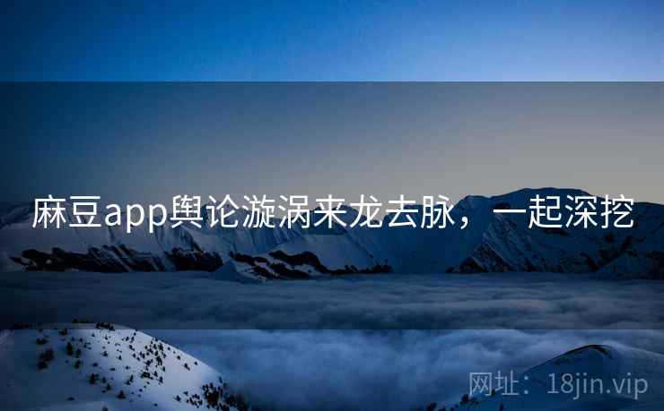 麻豆app舆论漩涡来龙去脉,一起深挖 麻豆app舆论漩涡来龙去脉,一起深挖